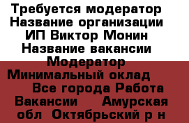 Требуется модератор › Название организации ­ ИП Виктор Монин › Название вакансии ­ Модератор › Минимальный оклад ­ 6 200 - Все города Работа » Вакансии   . Амурская обл.,Октябрьский р-н